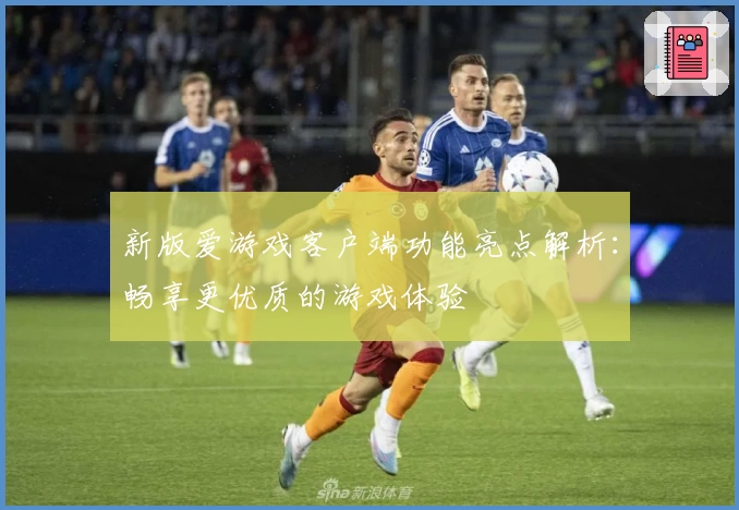 新版爱游戏客户端功能亮点解析：畅享更优质的游戏体验