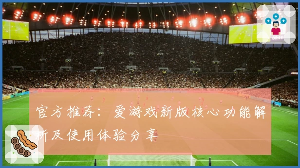 官方推荐：爱游戏新版核心功能解析及使用体验分享