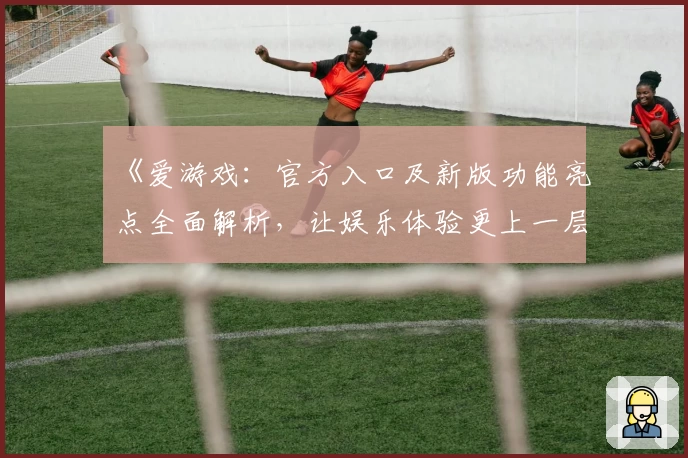 《爱游戏：官方入口及新版功能亮点全面解析，让娱乐体验更上一层楼》