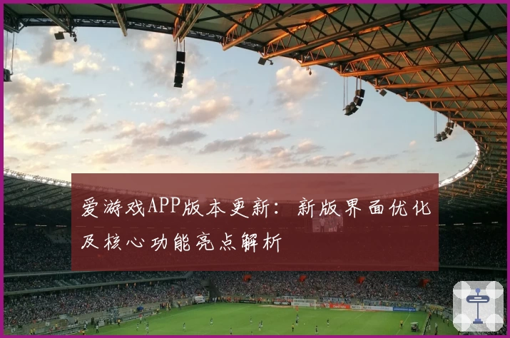 爱游戏APP版本更新：新版界面优化及核心功能亮点解析