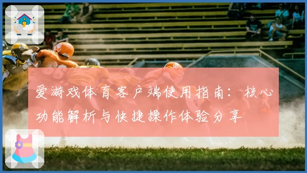 爱游戏体育客户端使用指南：核心功能解析与快捷操作体验分享