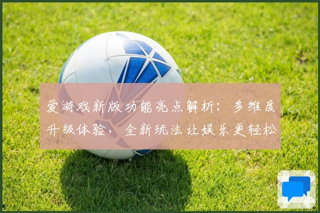 爱游戏新版功能亮点解析：多维度升级体验，全新玩法让娱乐更轻松