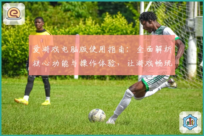爱游戏电脑版使用指南：全面解析核心功能与操作体验，让游戏畅玩更便捷