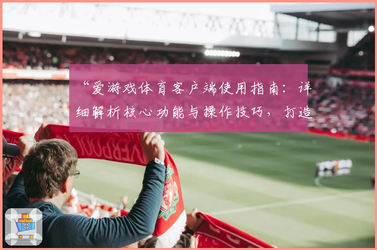 “爱游戏体育客户端使用指南：详细解析核心功能与操作技巧，打造便捷体验”