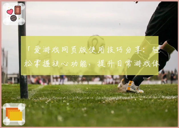 「爱游戏网页版使用技巧分享：轻松掌握核心功能，提升日常游戏体验的新手指南」