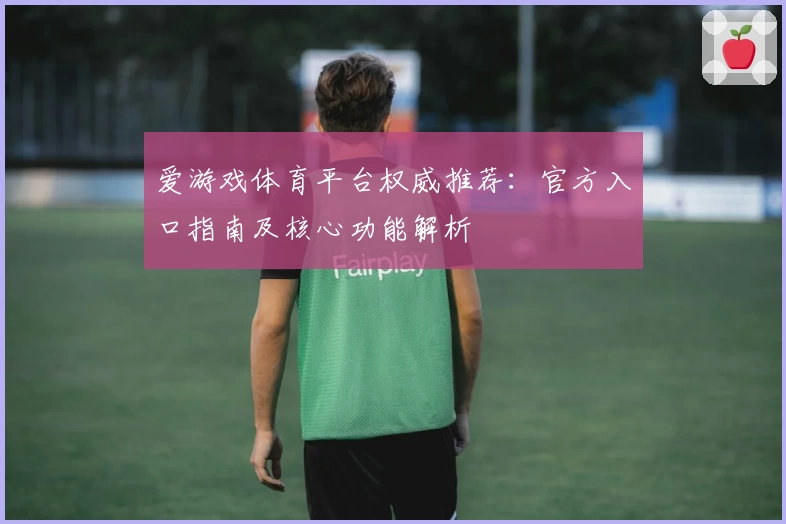 爱游戏体育平台权威推荐：官方入口指南及核心功能解析
