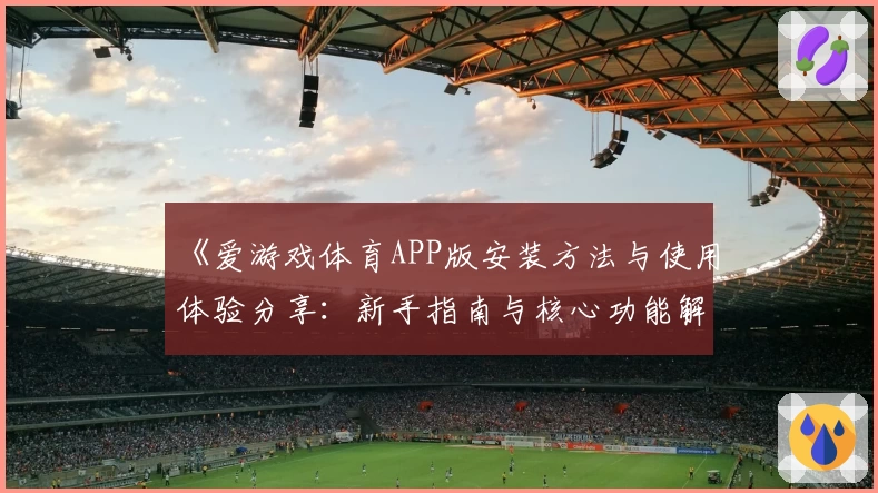 《爱游戏体育APP版安装方法与使用体验分享：新手指南与核心功能解析》
