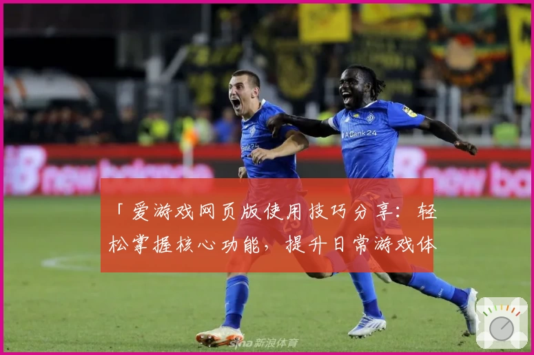 「爱游戏网页版使用技巧分享：轻松掌握核心功能，提升日常游戏体验的新手指南」