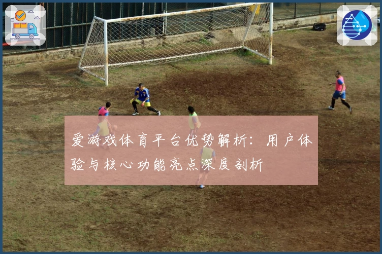 爱游戏体育平台优势解析：用户体验与核心功能亮点深度剖析