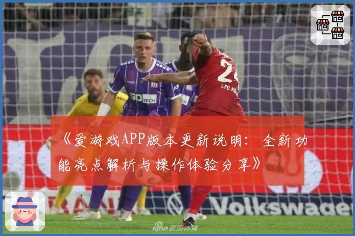 《爱游戏APP版本更新说明：全新功能亮点解析与操作体验分享》
