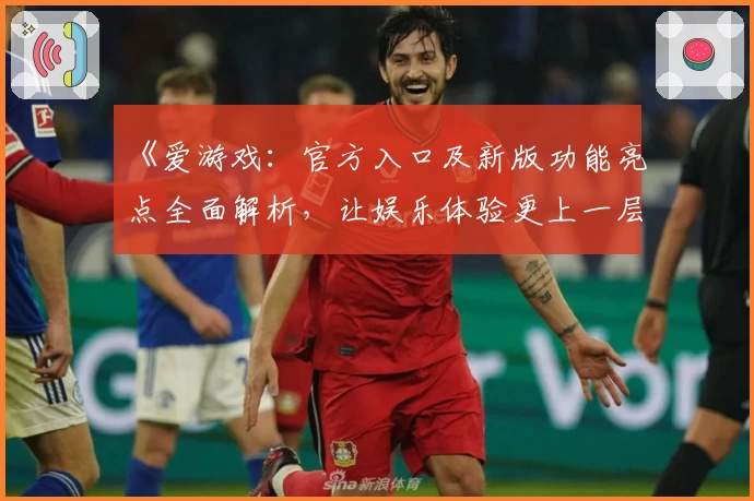 《爱游戏：官方入口及新版功能亮点全面解析，让娱乐体验更上一层楼》