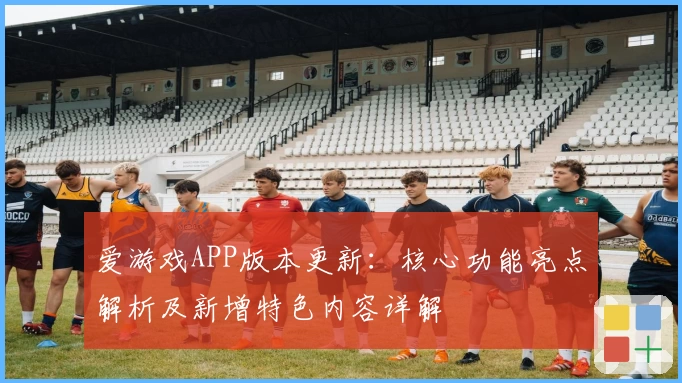 爱游戏APP版本更新：核心功能亮点解析及新增特色内容详解