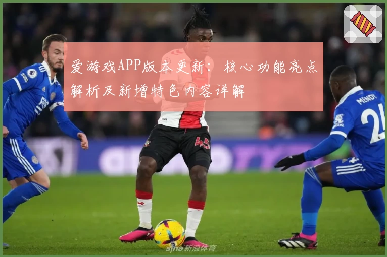 爱游戏APP版本更新：核心功能亮点解析及新增特色内容详解