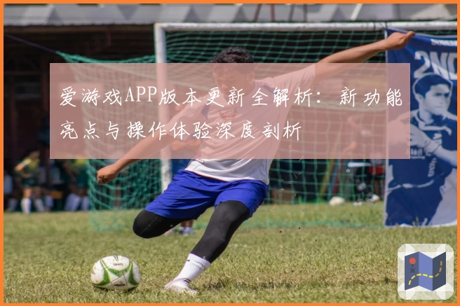 爱游戏APP版本更新全解析：新功能亮点与操作体验深度剖析