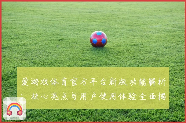 爱游戏体育官方平台新版功能解析：核心亮点与用户使用体验全面揭晓