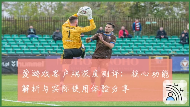 爱游戏客户端深度测评：核心功能解析与实际使用体验分享