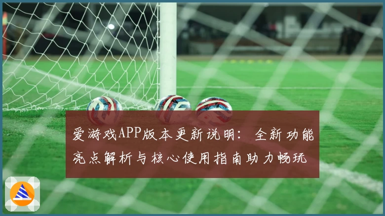 爱游戏APP版本更新说明：全新功能亮点解析与核心使用指南助力畅玩体验