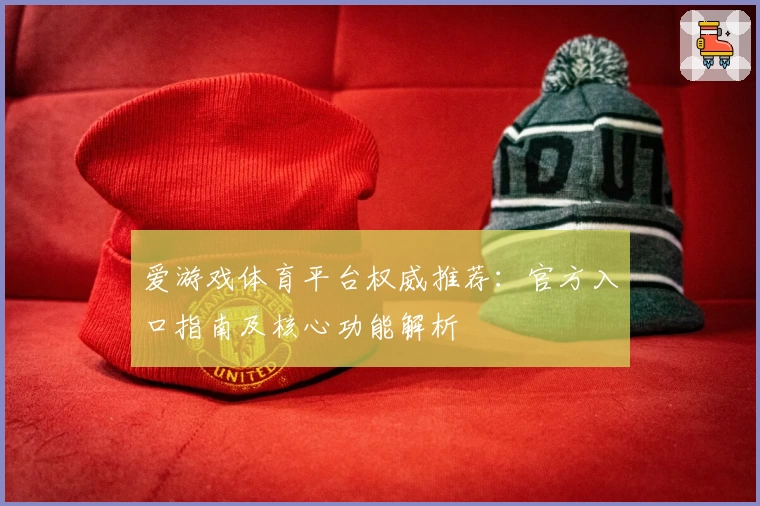 爱游戏体育平台权威推荐：官方入口指南及核心功能解析