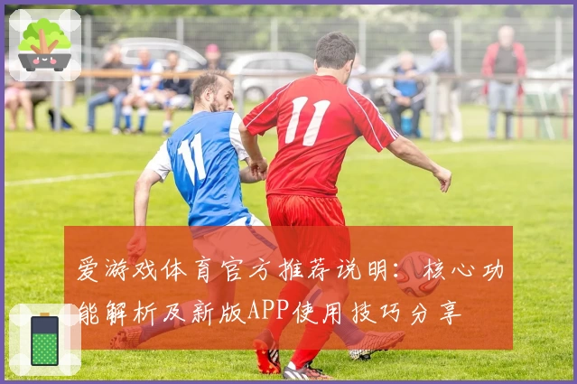 爱游戏体育官方推荐说明：核心功能解析及新版APP使用技巧分享