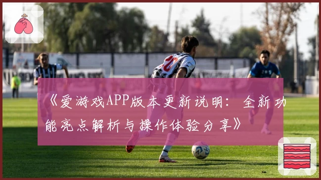 《爱游戏APP版本更新说明：全新功能亮点解析与操作体验分享》