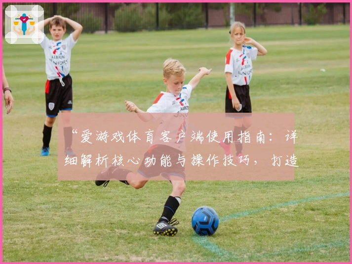 “爱游戏体育客户端使用指南：详细解析核心功能与操作技巧，打造便捷体验”