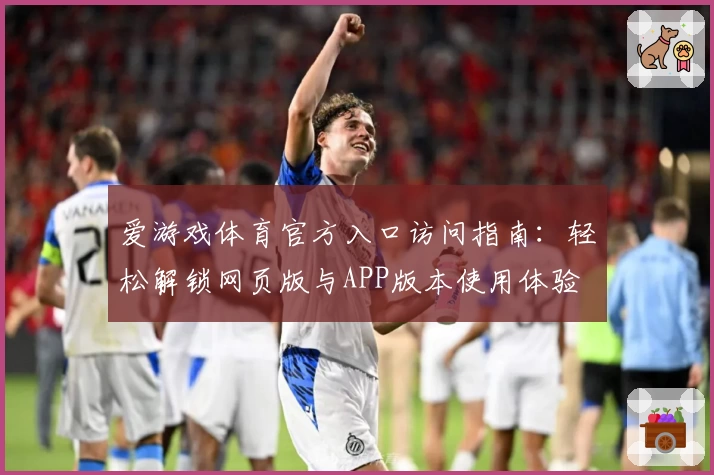 爱游戏体育官方入口访问指南：轻松解锁网页版与APP版本使用体验
