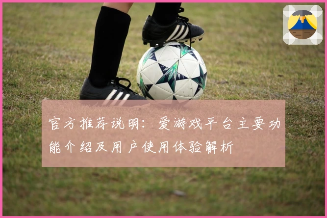 官方推荐说明：爱游戏平台主要功能介绍及用户使用体验解析