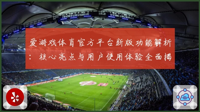 爱游戏体育官方平台新版功能解析：核心亮点与用户使用体验全面揭晓
